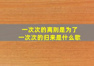 一次次的离别是为了一次次的归来是什么歌