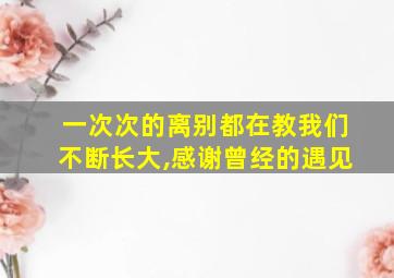 一次次的离别都在教我们不断长大,感谢曾经的遇见