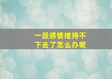 一段感情维持不下去了怎么办呢