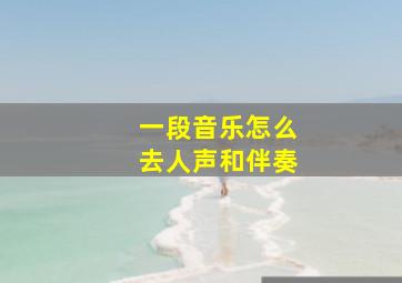 一段音乐怎么去人声和伴奏