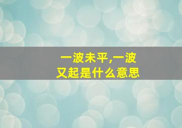 一波未平,一波又起是什么意思