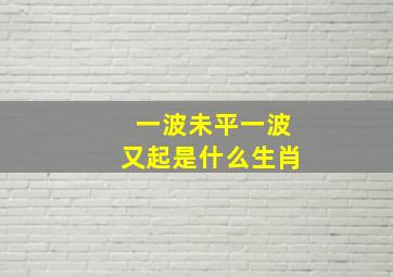 一波未平一波又起是什么生肖