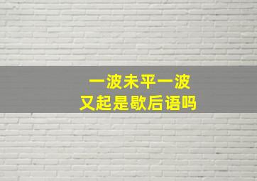 一波未平一波又起是歇后语吗