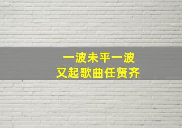 一波未平一波又起歌曲任贤齐