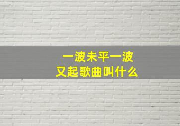 一波未平一波又起歌曲叫什么