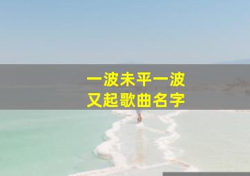 一波未平一波又起歌曲名字