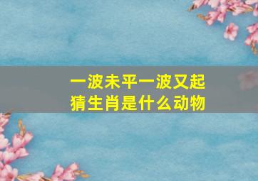 一波未平一波又起猜生肖是什么动物