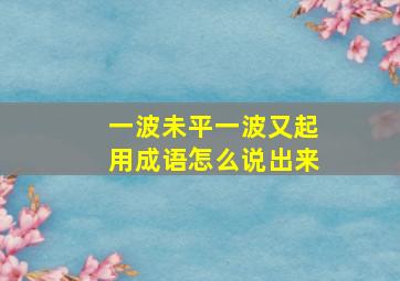 一波未平一波又起用成语怎么说出来