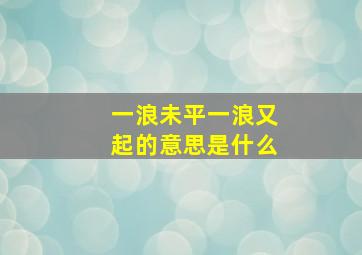 一浪未平一浪又起的意思是什么