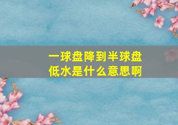 一球盘降到半球盘低水是什么意思啊