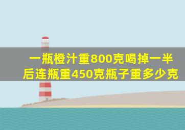 一瓶橙汁重800克喝掉一半后连瓶重450克瓶子重多少克