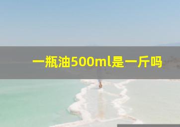 一瓶油500ml是一斤吗