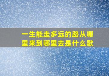 一生能走多远的路从哪里来到哪里去是什么歌