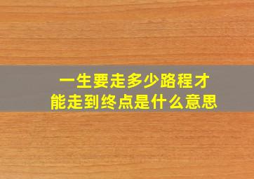 一生要走多少路程才能走到终点是什么意思