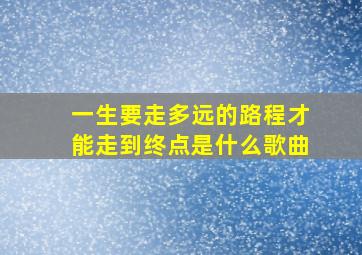 一生要走多远的路程才能走到终点是什么歌曲