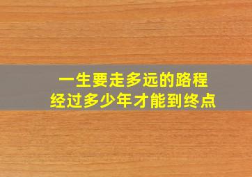 一生要走多远的路程经过多少年才能到终点