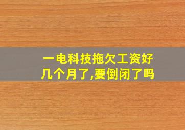 一电科技拖欠工资好几个月了,要倒闭了吗