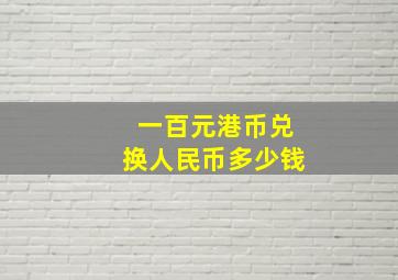 一百元港币兑换人民币多少钱