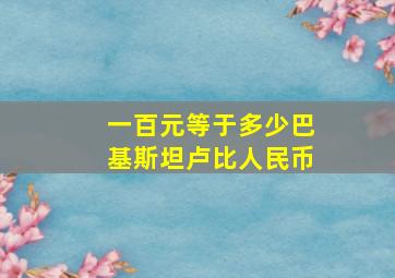 一百元等于多少巴基斯坦卢比人民币