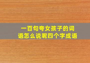 一百句夸女孩子的词语怎么说呢四个字成语