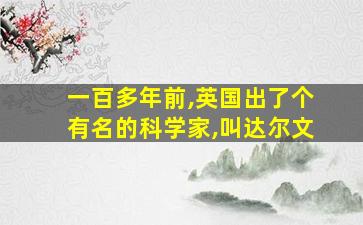 一百多年前,英国出了个有名的科学家,叫达尔文