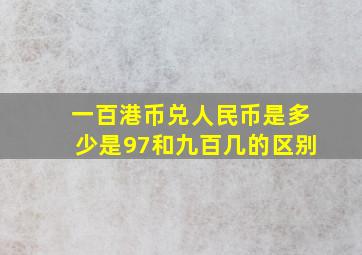 一百港币兑人民币是多少是97和九百几的区别