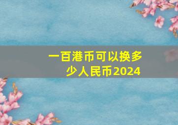 一百港币可以换多少人民币2024