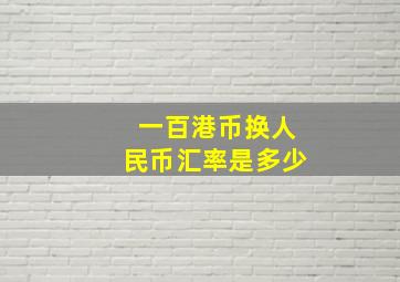 一百港币换人民币汇率是多少