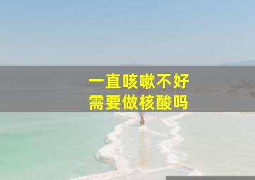 一直咳嗽不好需要做核酸吗