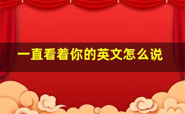 一直看着你的英文怎么说