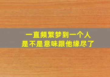 一直频繁梦到一个人是不是意味跟他缘尽了