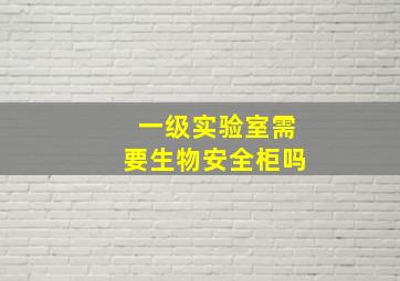 一级实验室需要生物安全柜吗