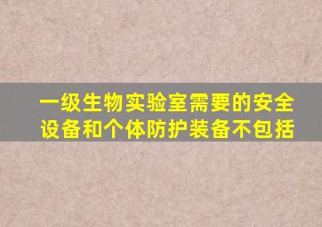 一级生物实验室需要的安全设备和个体防护装备不包括