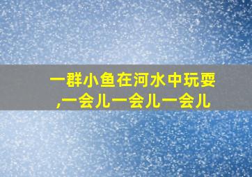 一群小鱼在河水中玩耍,一会儿一会儿一会儿