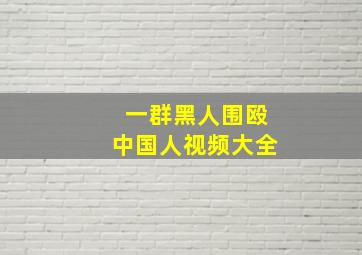 一群黑人围殴中国人视频大全