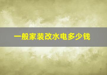 一般家装改水电多少钱