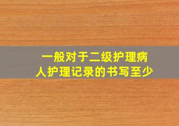 一般对于二级护理病人护理记录的书写至少