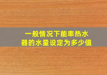 一般情况下能率热水器的水量设定为多少值