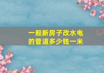 一般新房子改水电的管道多少钱一米