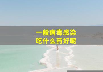 一般病毒感染吃什么药好呢