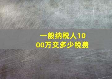 一般纳税人1000万交多少税费