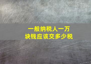 一般纳税人一万块钱应该交多少税