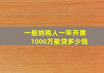 一般纳税人一年开票1000万能贷多少钱