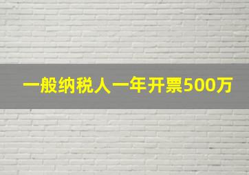 一般纳税人一年开票500万