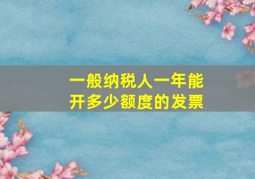 一般纳税人一年能开多少额度的发票