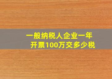 一般纳税人企业一年开票100万交多少税