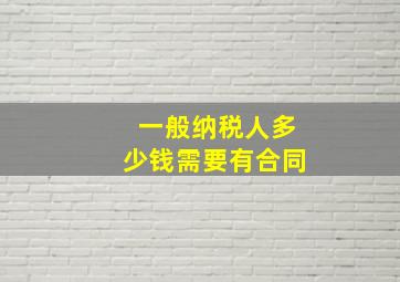 一般纳税人多少钱需要有合同