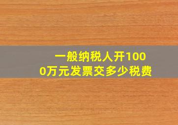 一般纳税人开1000万元发票交多少税费