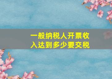 一般纳税人开票收入达到多少要交税