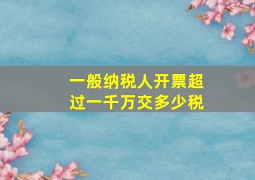 一般纳税人开票超过一千万交多少税